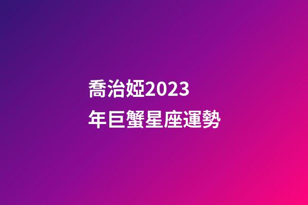 喬治婭2023年巨蟹星座運勢-第1張-星座運勢-玄機派