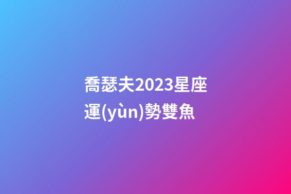 喬瑟夫2023星座運(yùn)勢雙魚-第1張-星座運(yùn)勢-玄機(jī)派