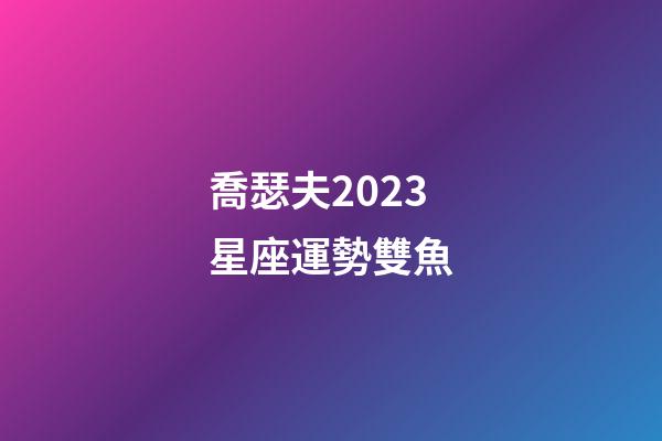喬瑟夫2023星座運勢雙魚-第1張-星座運勢-玄機派