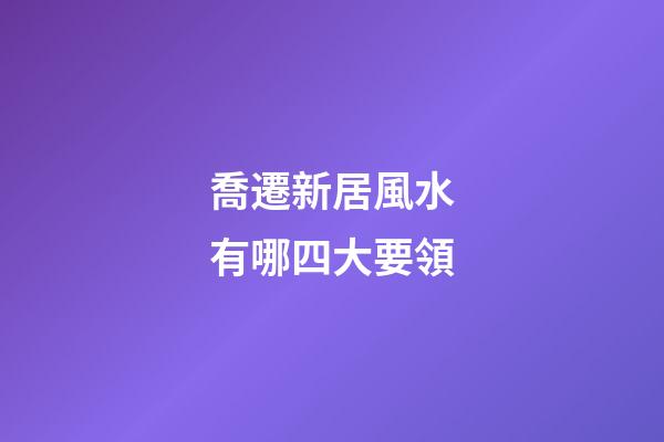 喬遷新居風水有哪四大要領