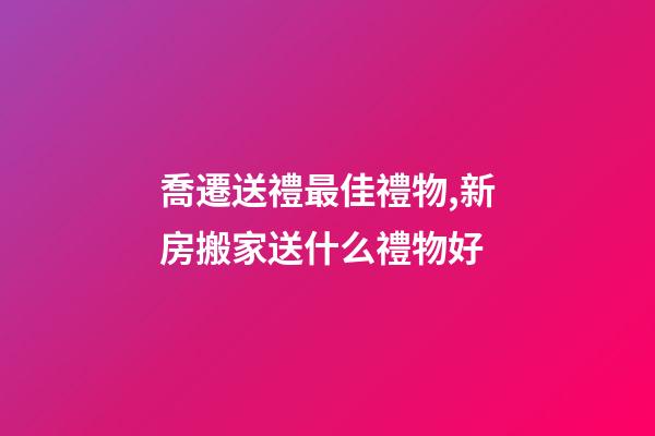 喬遷送禮最佳禮物,新房搬家送什么禮物好-第1張-觀點(diǎn)-玄機(jī)派