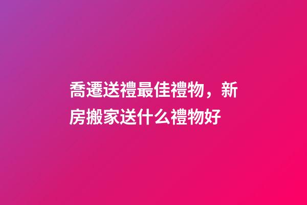 喬遷送禮最佳禮物，新房搬家送什么禮物好-第1張-觀點(diǎn)-玄機(jī)派