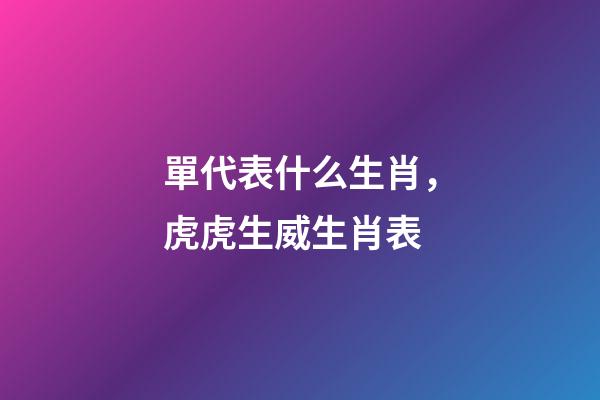 單代表什么生肖，虎虎生威生肖表-第1張-觀點-玄機派