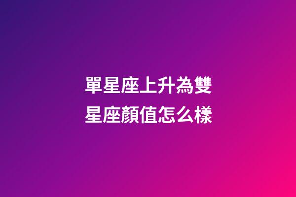 單星座上升為雙星座顏值怎么樣-第1張-星座運勢-玄機派