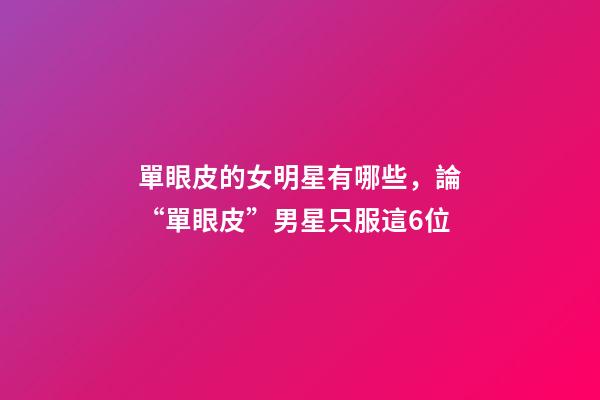 單眼皮的女明星有哪些，論“單眼皮”男星只服這6位-第1張-觀點-玄機派