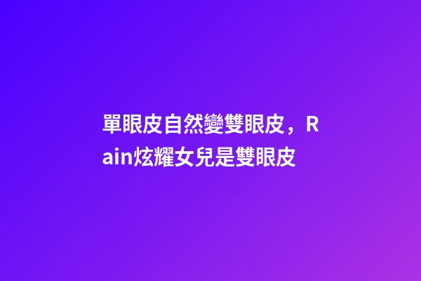 單眼皮自然變雙眼皮，Rain炫耀女兒是雙眼皮-第1張-觀(guān)點(diǎn)-玄機(jī)派