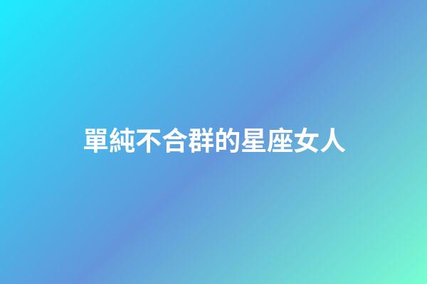 單純不合群的星座女人-第1張-星座運勢-玄機派