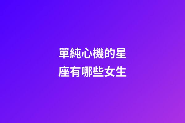單純心機的星座有哪些女生-第1張-星座運勢-玄機派