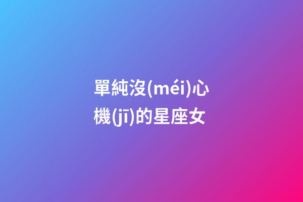 單純沒(méi)心機(jī)的星座女-第1張-星座運(yùn)勢(shì)-玄機(jī)派