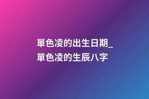 單色凌的出生日期_單色凌的生辰八字