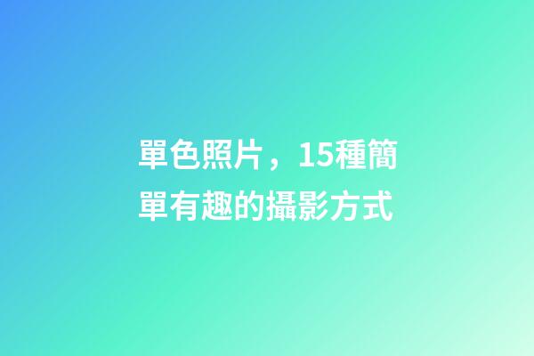 單色照片，15種簡單有趣的攝影方式-第1張-觀點-玄機派