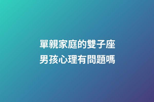 單親家庭的雙子座男孩心理有問題嗎-第1張-星座運勢-玄機派