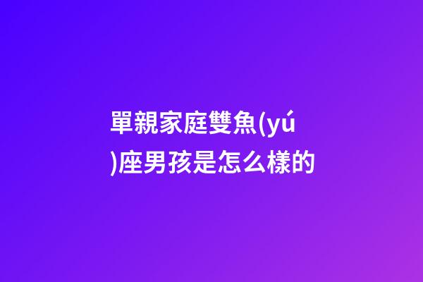 單親家庭雙魚(yú)座男孩是怎么樣的-第1張-星座運(yùn)勢(shì)-玄機(jī)派