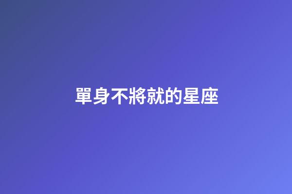 單身不將就的星座-第1張-星座運(yùn)勢(shì)-玄機(jī)派