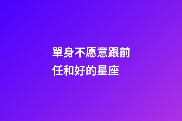 單身不愿意跟前任和好的星座-第1張-星座運勢-玄機派