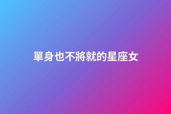 單身也不將就的星座女-第1張-星座運勢-玄機派