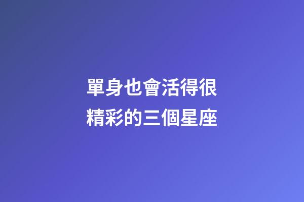 單身也會活得很精彩的三個星座-第1張-星座運勢-玄機派