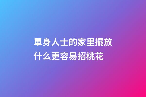 單身人士的家里擺放什么更容易招桃花