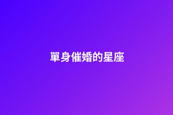 單身催婚的星座-第1張-星座運勢-玄機派