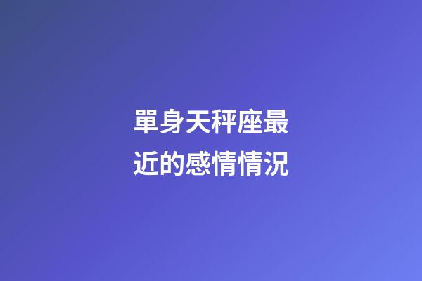 單身天秤座最近的感情情況-第1張-星座運勢-玄機派
