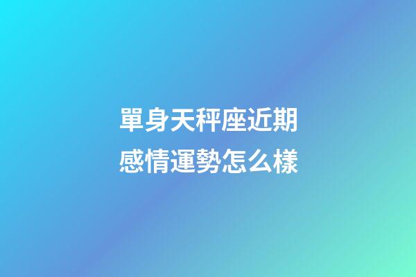 單身天秤座近期感情運勢怎么樣-第1張-星座運勢-玄機派