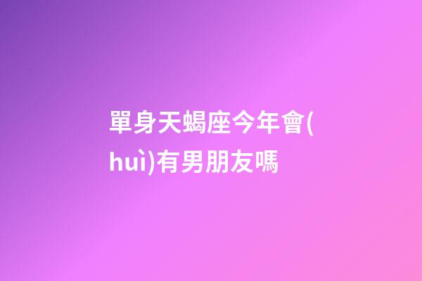 單身天蝎座今年會(huì)有男朋友嗎-第1張-星座運(yùn)勢(shì)-玄機(jī)派