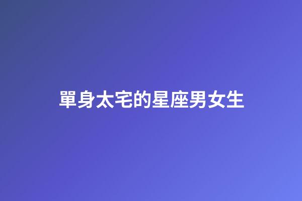 單身太宅的星座男女生-第1張-星座運勢-玄機派