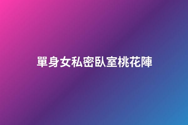單身女私密臥室桃花陣