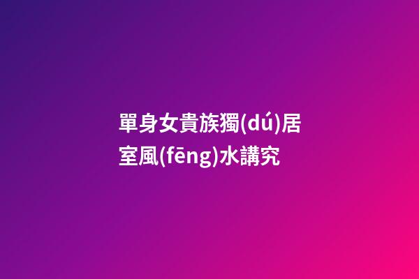 單身女貴族獨(dú)居室風(fēng)水講究