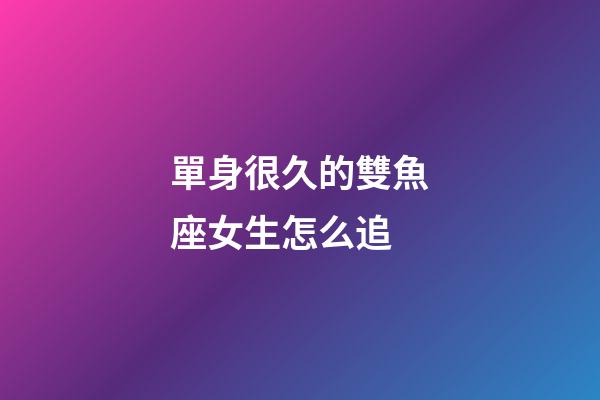 單身很久的雙魚座女生怎么追-第1張-星座運勢-玄機派