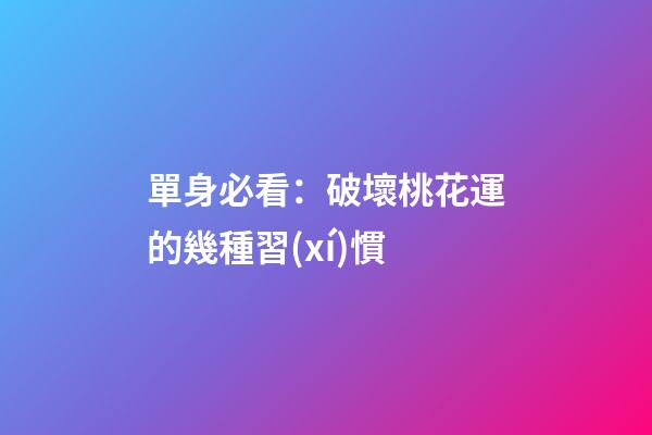 單身必看：破壞桃花運的幾種習(xí)慣