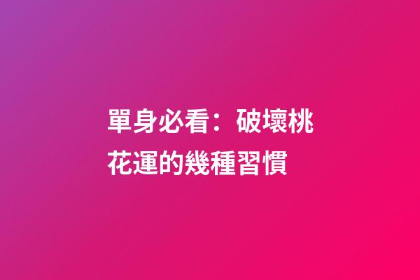 單身必看：破壞桃花運的幾種習慣
