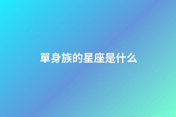 單身族的星座是什么-第1張-星座運勢-玄機派