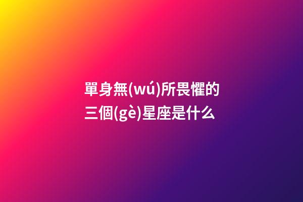 單身無(wú)所畏懼的三個(gè)星座是什么-第1張-星座運(yùn)勢(shì)-玄機(jī)派