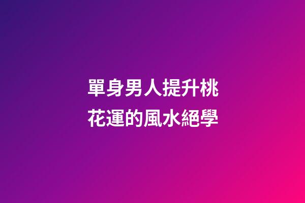 單身男人提升桃花運的風水絕學