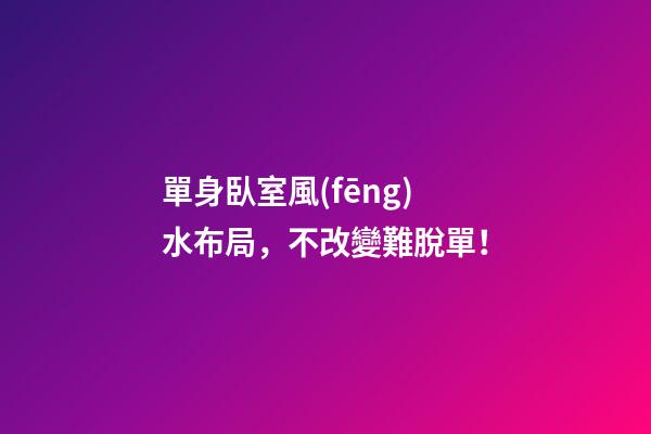 單身臥室風(fēng)水布局，不改變難脫單！