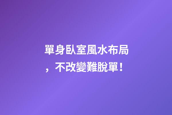 單身臥室風水布局，不改變難脫單！