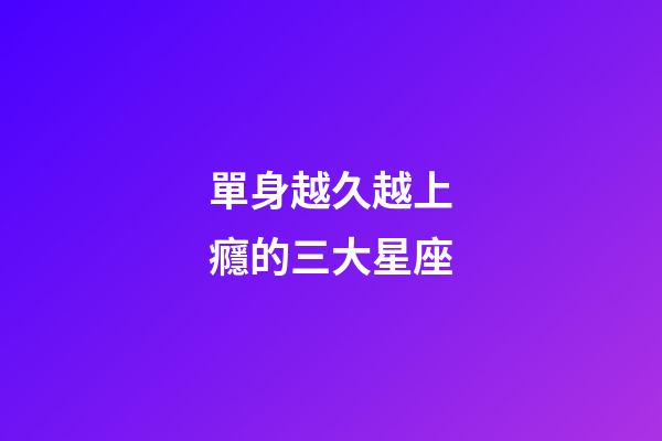 單身越久越上癮的三大星座-第1張-星座運勢-玄機派