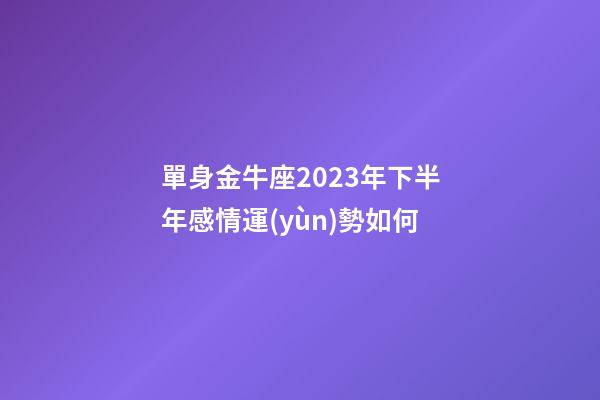 單身金牛座2023年下半年感情運(yùn)勢如何-第1張-星座運(yùn)勢-玄機(jī)派