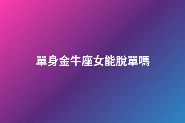 單身金牛座女能脫單嗎-第1張-星座運勢-玄機派