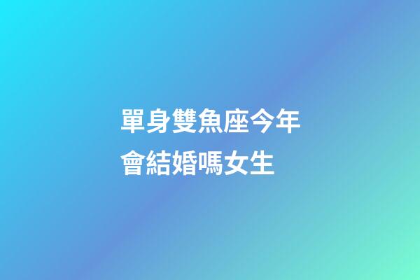 單身雙魚座今年會結婚嗎女生-第1張-星座運勢-玄機派