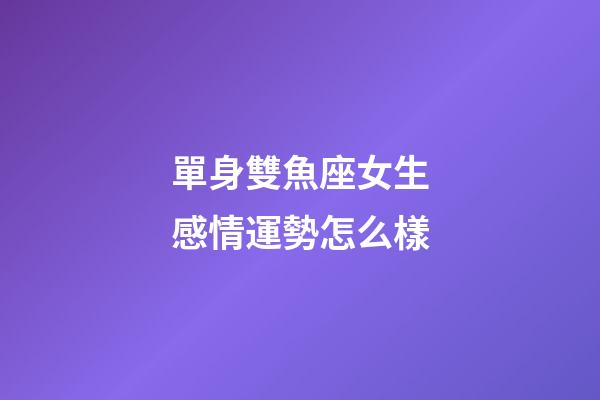 單身雙魚座女生感情運勢怎么樣-第1張-星座運勢-玄機派