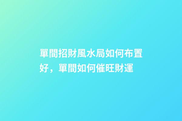 單間招財風水局如何布置好，單間如何催旺財運