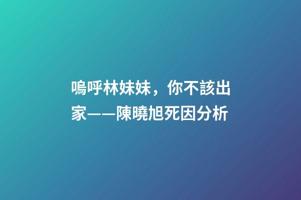 嗚呼林妹妹，你不該出家——陳曉旭死因分析