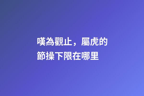 嘆為觀止，屬虎的節操下限在哪里