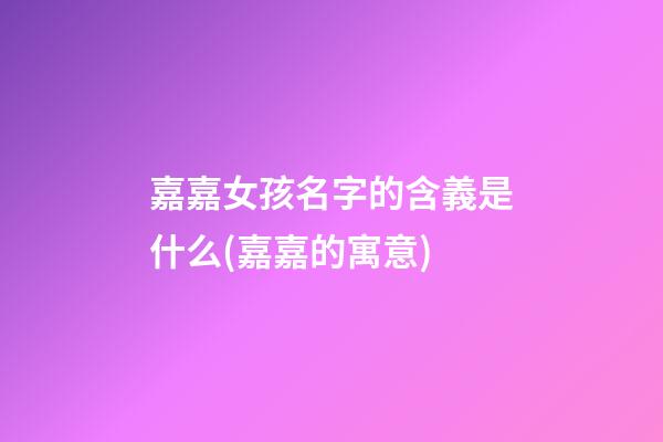 嘉嘉女孩名字的含義是什么(嘉嘉的寓意)