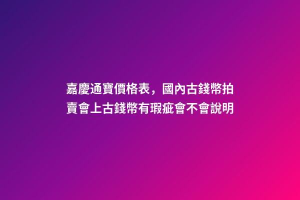 嘉慶通寶價格表，國內古錢幣拍賣會上古錢幣有瑕疵會不會說明