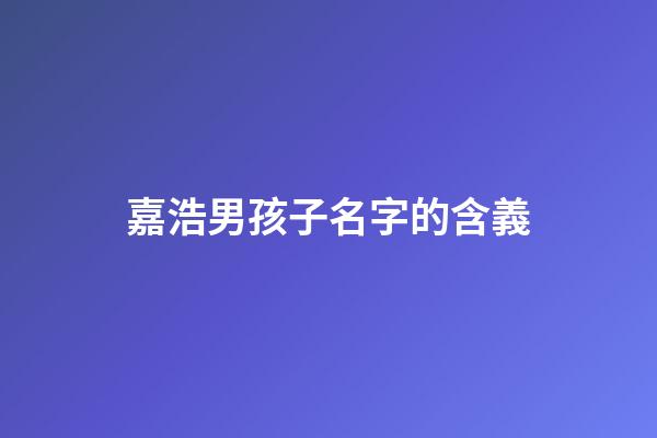 嘉浩男孩子名字的含義(嘉浩男孩子名字的含義及寓意)-第1張-男孩起名-玄機派