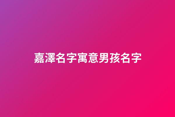 嘉澤名字寓意男孩名字-第1張-男孩起名-玄機(jī)派