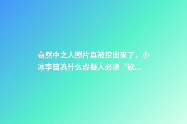 嘉然中之人照片真被挖出來了，小冰李笛為什么虛擬人必須“砍掉”中之人-第1張-觀點(diǎn)-玄機(jī)派